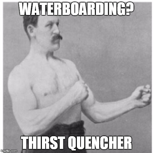 Overly Manly Man | WATERBOARDING? THIRST QUENCHER | image tagged in memes,overly manly man | made w/ Imgflip meme maker