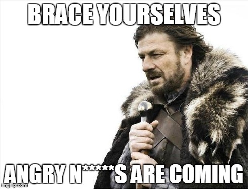 Brace Yourselves X is Coming Meme | BRACE YOURSELVES ANGRY N*****S ARE COMING | image tagged in memes,brace yourselves x is coming | made w/ Imgflip meme maker