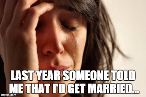 First World Problems Meme | LAST YEAR SOMEONE TOLD ME THAT I'D GET MARRIED... | image tagged in memes,first world problems | made w/ Imgflip meme maker
