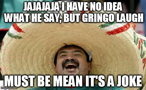 Foreigner Feel | JAJAJAJA I HAVE NO IDEA WHAT HE SAY, BUT GRINGO LAUGH MUST BE MEAN IT'S A JOKE | image tagged in foreigner feel | made w/ Imgflip meme maker