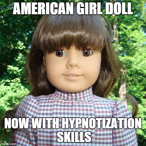 AMERICAN GIRL DOLL NOW WITH HYPNOTIZATION SKILLS | made w/ Imgflip meme maker