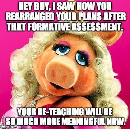 Miss Piggy | HEY BOY, I SAW HOW YOU REARRANGED YOUR PLANS AFTER THAT FORMATIVE ASSESSMENT. YOUR RE-TEACHING WILL BE SO MUCH MORE MEANINGFUL NOW. | image tagged in miss piggy | made w/ Imgflip meme maker