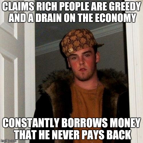 Scumbag Steve | CLAIMS RICH PEOPLE ARE GREEDY AND A DRAIN ON THE ECONOMY CONSTANTLY BORROWS MONEY THAT HE NEVER PAYS BACK | image tagged in memes,scumbag steve | made w/ Imgflip meme maker