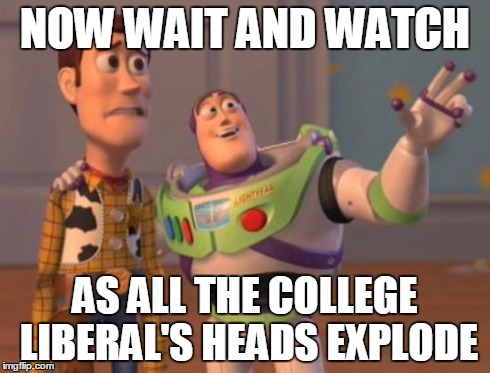 X, X Everywhere Meme | NOW WAIT AND WATCH AS ALL THE COLLEGE LIBERAL'S HEADS EXPLODE | image tagged in memes,x x everywhere | made w/ Imgflip meme maker