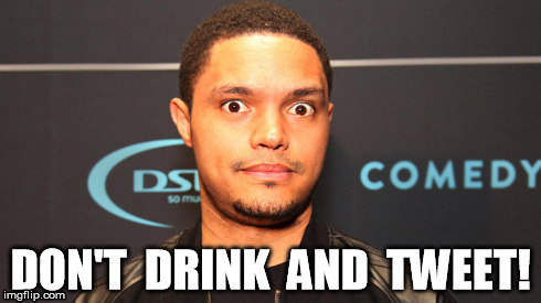 DON'T  DRINK  AND  TWEET! | image tagged in comedy,south africa,jon stewart,political | made w/ Imgflip meme maker