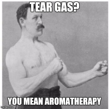 I Love the Smell of Xylyl Bromide in the Morning | TEAR GAS? YOU MEAN AROMATHERAPY | image tagged in memes,overly manly man | made w/ Imgflip meme maker