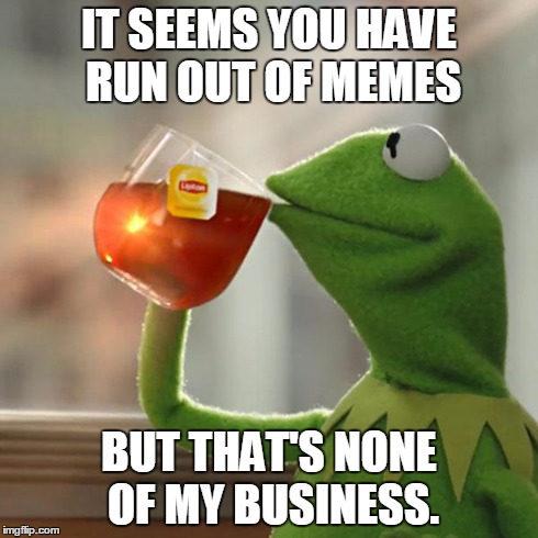 But That's None Of My Business | IT SEEMS YOU HAVE RUN OUT OF MEMES BUT THAT'S NONE OF MY BUSINESS. | image tagged in memes,but thats none of my business,kermit the frog | made w/ Imgflip meme maker