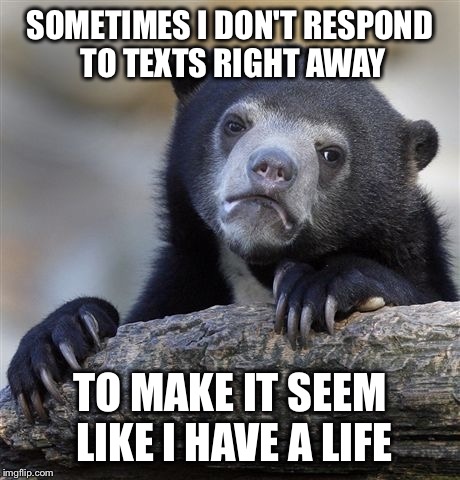 Confession Bear Meme | SOMETIMES I DON'T RESPOND TO TEXTS RIGHT AWAY TO MAKE IT SEEM LIKE I HAVE A LIFE | image tagged in memes,confession bear | made w/ Imgflip meme maker