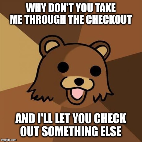 Pedobear Meme | WHY DON'T YOU TAKE ME THROUGH THE CHECKOUT AND I'LL LET YOU CHECK OUT SOMETHING ELSE | image tagged in memes,pedobear | made w/ Imgflip meme maker