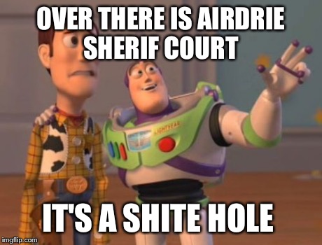 X, X Everywhere | OVER THERE IS AIRDRIE SHERIF COURT IT'S A SHITE HOLE | image tagged in memes,x x everywhere | made w/ Imgflip meme maker