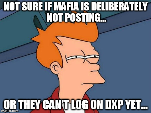 NOT SURE IF MAFIA IS DELIBERATELY NOT POSTING... OR THEY CAN'T LOG ON DXP YET... | made w/ Imgflip meme maker
