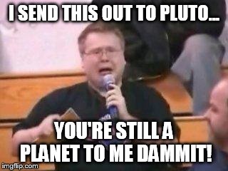 Still a Planet to me | I SEND THIS OUT TO PLUTO... YOU'RE STILL A PLANET TO ME DAMMIT! | image tagged in still real to me dammit,pluto | made w/ Imgflip meme maker