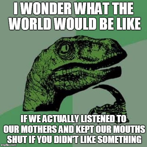 Anyone else ever wonder this? | I WONDER WHAT THE WORLD WOULD BE LIKE IF WE ACTUALLY LISTENED TO OUR MOTHERS AND KEPT OUR MOUTHS SHUT IF YOU DIDN'T LIKE SOMETHING | image tagged in memes,philosoraptor | made w/ Imgflip meme maker