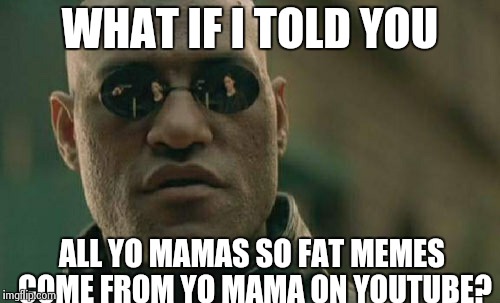 Matrix Morpheus | WHAT IF I TOLD YOU ALL YO MAMAS SO FAT MEMES COME FROM YO MAMA ON YOUTUBE? | image tagged in memes,matrix morpheus | made w/ Imgflip meme maker