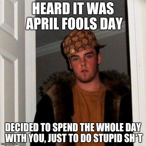 Why Though... | HEARD IT WAS APRIL FOOLS DAY DECIDED TO SPEND THE WHOLE DAY WITH YOU, JUST TO DO STUPID SH*T | image tagged in memes,scumbag steve,april fools | made w/ Imgflip meme maker
