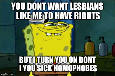 Don't You Squidward Meme | YOU DONT WANT LESBIANS LIKE ME TO HAVE RIGHTS BUT I TURN YOU ON DONT I YOU SICK HOMOPHOBES | image tagged in memes,dont you squidward | made w/ Imgflip meme maker