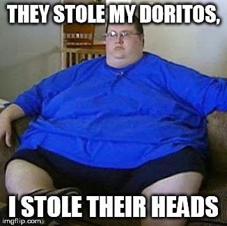 THEY STOLE MY DORITOS, I STOLE THEIR HEADS | image tagged in doritos,fat guy,memes | made w/ Imgflip meme maker