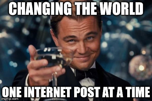 Leonardo Dicaprio Cheers | CHANGING THE WORLD ONE INTERNET POST AT A TIME | image tagged in memes,leonardo dicaprio cheers | made w/ Imgflip meme maker