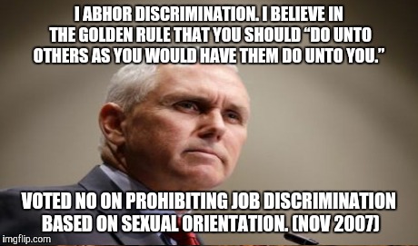 Mike Pence | I ABHOR DISCRIMINATION. I BELIEVE IN THE GOLDEN RULE THAT YOU SHOULD “DO UNTO OTHERS AS YOU WOULD HAVE THEM DO UNTO YOU.” VOTED NO ON PROHIB | image tagged in vote him out,boycottindiana,hypocrite | made w/ Imgflip meme maker