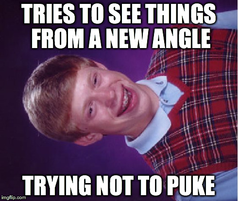 Bad Luck Brian | TRIES TO SEE THINGS FROM A NEW ANGLE TRYING NOT TO PUKE | image tagged in memes,bad luck brian | made w/ Imgflip meme maker