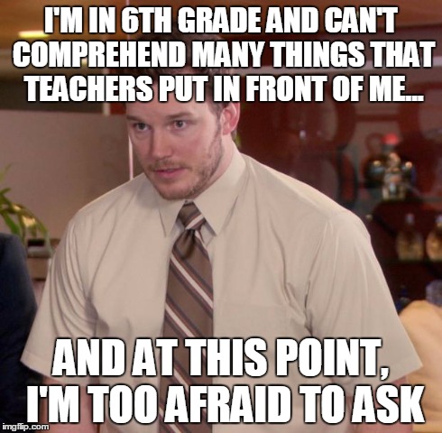 Afraid To Ask Andy Meme | I'M IN 6TH GRADE AND CAN'T COMPREHEND MANY THINGS THAT TEACHERS PUT IN FRONT OF ME... AND AT THIS POINT, I'M TOO AFRAID TO ASK | image tagged in memes,afraid to ask andy,AdviceAnimals | made w/ Imgflip meme maker