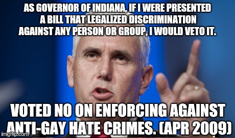 Mike Pence | AS GOVERNOR OF INDIANA, IF I WERE PRESENTED A BILL THAT LEGALIZED DISCRIMINATION AGAINST ANY PERSON OR GROUP, I WOULD VETO IT. VOTED NO ON E | image tagged in vote him out,boycottindiana,hypocrite | made w/ Imgflip meme maker