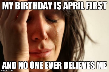 First World Problems | MY BIRTHDAY IS APRIL FIRST AND NO ONE EVER BELIEVES ME | image tagged in memes,first world problems | made w/ Imgflip meme maker