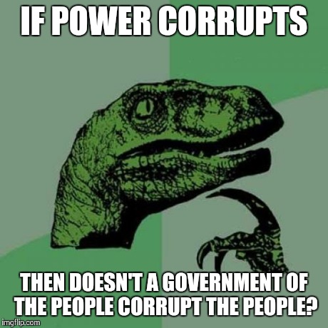 Philosoraptor Meme | IF POWER CORRUPTS THEN DOESN'T A GOVERNMENT OF THE PEOPLE CORRUPT THE PEOPLE? | image tagged in memes,philosoraptor | made w/ Imgflip meme maker