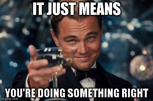 Leonardo Dicaprio Cheers Meme | IT JUST MEANS YOU'RE DOING SOMETHING RIGHT | image tagged in memes,leonardo dicaprio cheers | made w/ Imgflip meme maker