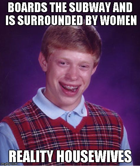 Bad Luck Brian Meme | BOARDS THE SUBWAY AND IS SURROUNDED BY WOMEN REALITY HOUSEWIVES | image tagged in memes,bad luck brian | made w/ Imgflip meme maker