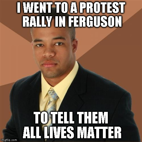 Successful Black Man | I WENT TO A PROTEST RALLY IN FERGUSON TO TELL THEM ALL LIVES MATTER | image tagged in memes,successful black man | made w/ Imgflip meme maker