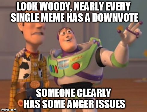 X, X Everywhere Meme | LOOK WOODY, NEARLY EVERY SINGLE MEME HAS A DOWNVOTE SOMEONE CLEARLY HAS SOME ANGER ISSUES | image tagged in memes,x x everywhere | made w/ Imgflip meme maker