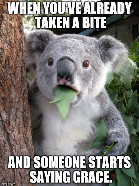 Me at my in-laws house | WHEN YOU'VE ALREADY TAKEN A BITE AND SOMEONE STARTS SAYING GRACE. | image tagged in memes,surprised koala | made w/ Imgflip meme maker