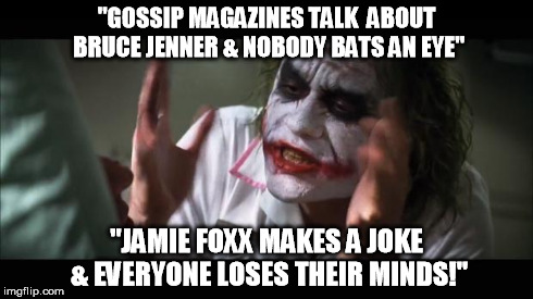 And everybody loses their minds | "GOSSIP MAGAZINES TALK  ABOUT BRUCE JENNER & NOBODY BATS AN EYE" "JAMIE FOXX MAKES A JOKE & EVERYONE LOSES THEIR MINDS!" | image tagged in memes,and everybody loses their minds,bruce jenner,joker | made w/ Imgflip meme maker