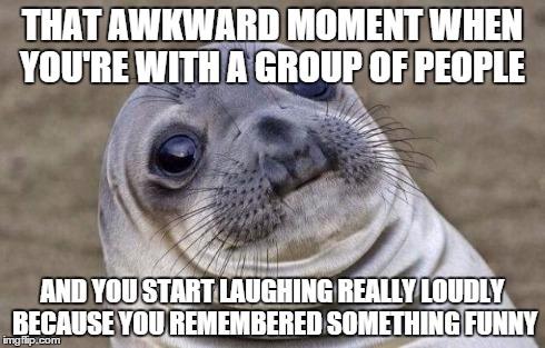 Awkward Moment Sealion | THAT AWKWARD MOMENT WHEN YOU'RE WITH A GROUP OF PEOPLE AND YOU START LAUGHING REALLY LOUDLY BECAUSE YOU REMEMBERED SOMETHING FUNNY | image tagged in memes,awkward moment sealion | made w/ Imgflip meme maker