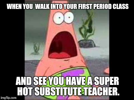 Seriously, I can't remember anything but her today. Lol.  | WHEN YOU  WALK INTO YOUR FIRST PERIOD CLASS AND SEE YOU HAVE A SUPER HOT SUBSTITUTE TEACHER. | image tagged in surprised patrick | made w/ Imgflip meme maker
