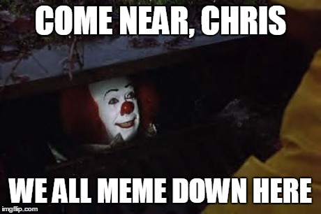 Pennywise | COME NEAR, CHRIS WE ALL MEME DOWN HERE | image tagged in pennywise | made w/ Imgflip meme maker