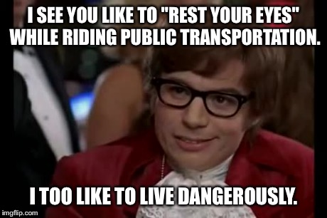 I Too Like To Live Dangerously Meme | I SEE YOU LIKE TO "REST YOUR EYES" WHILE RIDING PUBLIC TRANSPORTATION. I TOO LIKE TO LIVE DANGEROUSLY. | image tagged in memes,i too like to live dangerously | made w/ Imgflip meme maker