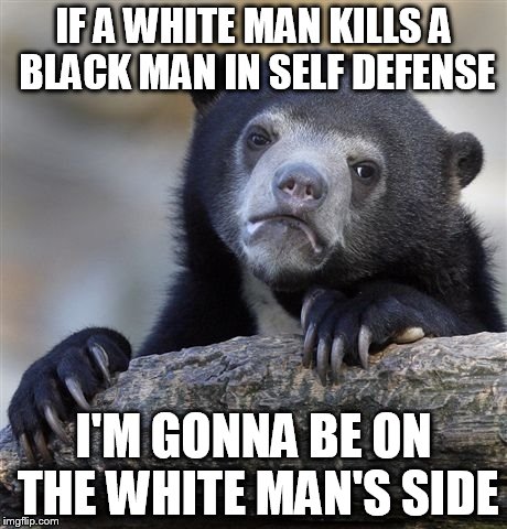 Confession Bear | IF A WHITE MAN KILLS A BLACK MAN IN SELF DEFENSE I'M GONNA BE ON THE WHITE MAN'S SIDE | image tagged in memes,confession bear | made w/ Imgflip meme maker