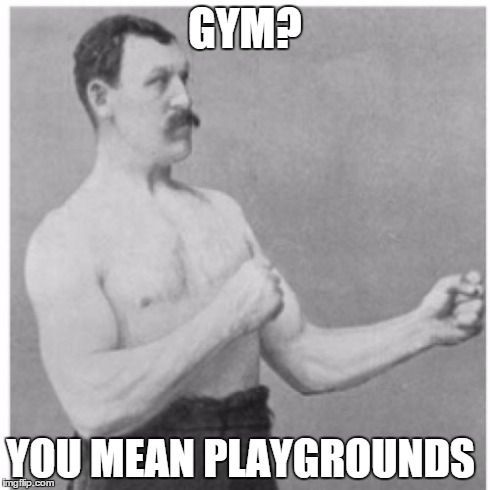 Overly Manly Man | GYM? YOU MEAN PLAYGROUNDS | image tagged in memes,overly manly man | made w/ Imgflip meme maker