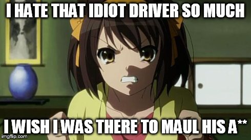 Angry Haruhi | I HATE THAT IDIOT DRIVER SO MUCH I WISH I WAS THERE TO MAUL HIS A** | image tagged in angry haruhi | made w/ Imgflip meme maker