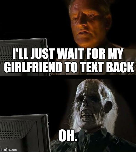 I'll Just Wait Here | I'LL JUST WAIT FOR MY GIRLFRIEND TO TEXT BACK OH. | image tagged in memes,ill just wait here | made w/ Imgflip meme maker