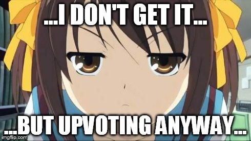Haruhi stare | ...I DON'T GET IT... ...BUT UPVOTING ANYWAY... | image tagged in haruhi stare | made w/ Imgflip meme maker