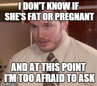 Afraid To Ask Andy (Closeup) | I DON'T KNOW IF SHE'S FAT OR PREGNANT AND AT THIS POINT I'M TOO AFRAID TO ASK | image tagged in and i'm too afraid to ask andy | made w/ Imgflip meme maker