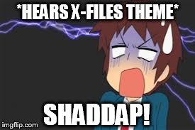 Kyon shocked | *HEARS X-FILES THEME* SHADDAP! | image tagged in kyon shocked | made w/ Imgflip meme maker