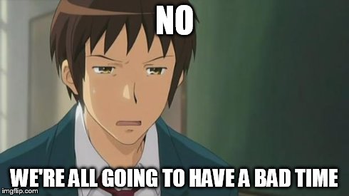 Kyon WTF | NO WE'RE ALL GOING TO HAVE A BAD TIME | image tagged in kyon wtf | made w/ Imgflip meme maker