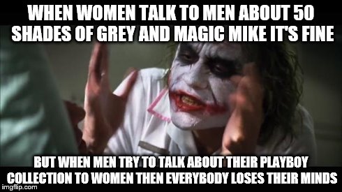 And everybody loses their minds | WHEN WOMEN TALK TO MEN ABOUT 50 SHADES OF GREY AND MAGIC MIKE IT'S FINE BUT WHEN MEN TRY TO TALK ABOUT THEIR PLAYBOY COLLECTION TO WOMEN THE | image tagged in memes,and everybody loses their minds | made w/ Imgflip meme maker