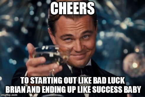 Leonardo Dicaprio Cheers Meme | CHEERS TO STARTING OUT LIKE BAD LUCK BRIAN AND ENDING UP LIKE SUCCESS BABY | image tagged in memes,leonardo dicaprio cheers | made w/ Imgflip meme maker