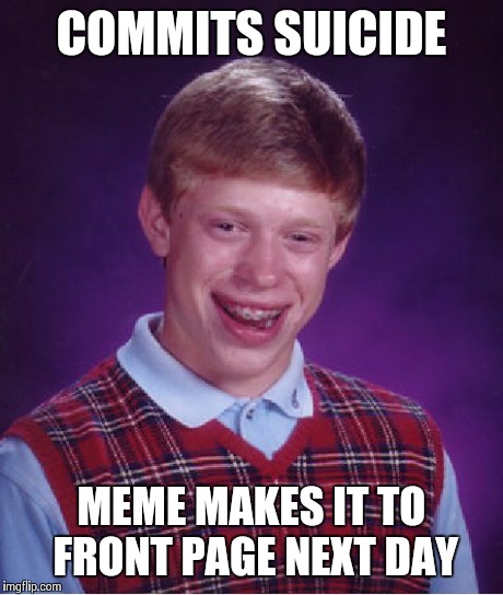 Bad Luck Brian Meme | COMMITS SUICIDE MEME MAKES IT TO FRONT PAGE NEXT DAY | image tagged in memes,bad luck brian | made w/ Imgflip meme maker