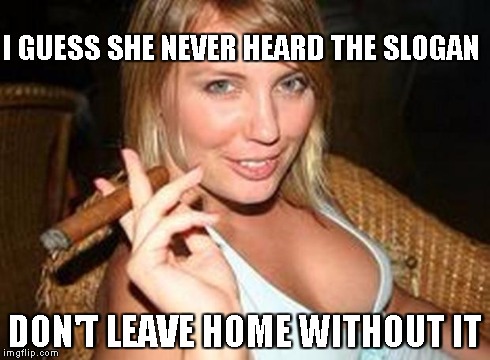 cigar babe | I GUESS SHE NEVER HEARD THE SLOGAN DON'T LEAVE HOME WITHOUT IT | image tagged in cigar babe | made w/ Imgflip meme maker